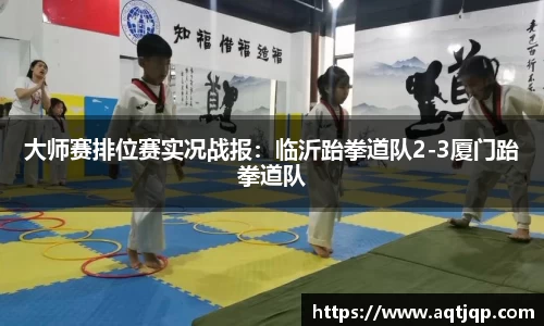 大师赛排位赛实况战报：临沂跆拳道队2-3厦门跆拳道队
