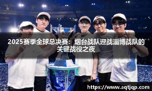2025赛季全球总决赛：烟台战队迎战淄博战队的关键战役之夜