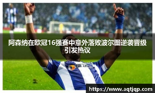 阿森纳在欧冠16强赛中意外落败波尔图逆袭晋级引发热议